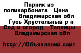 Парник из поликарбоната › Цена ­ 2 700 - Владимирская обл., Гусь-Хрустальный р-н Сад и огород » Теплицы   . Владимирская обл.